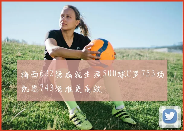 梅西632场成就生涯500球C罗753场凯恩743场谁更高效