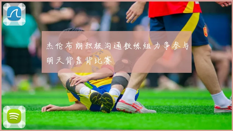 杰伦布朗积极沟通教练组力争参与明天背靠背比赛
