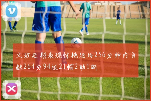 文班近期表现惊艳场均256分钟内贡献264分94板21帽2助1断