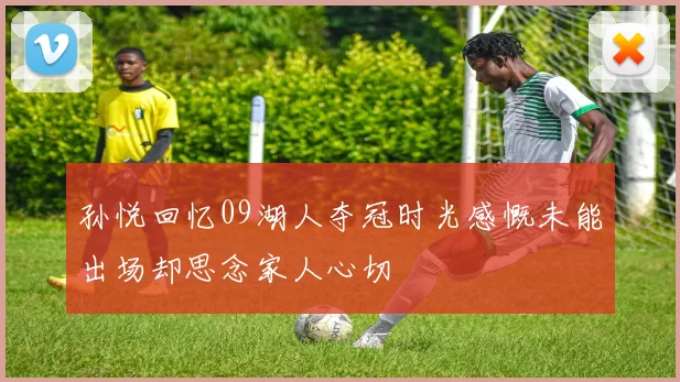 孙悦回忆09湖人夺冠时光感慨未能出场却思念家人心切