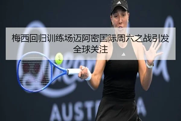 梅西回归训练场迈阿密国际周六之战引发全球关注